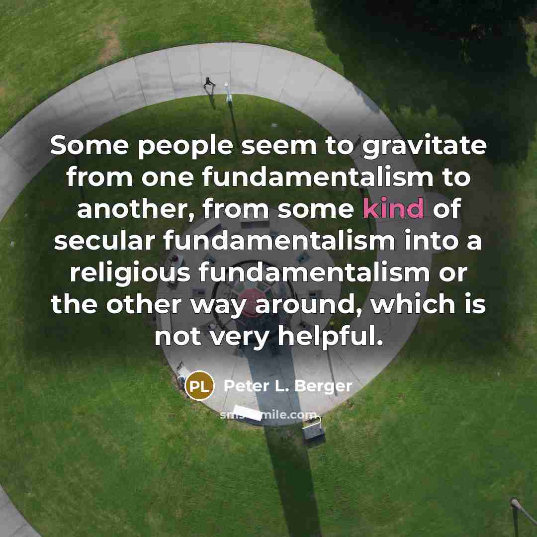 “Some people seem to gravitate from one fundamentalism to another,…” quote by Peter L. Berger