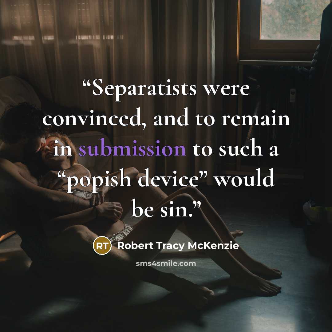 “Separatists were convinced, and to remain in submission to such a “popish device” would be sin.” quote by Robert Tracy McKenzie