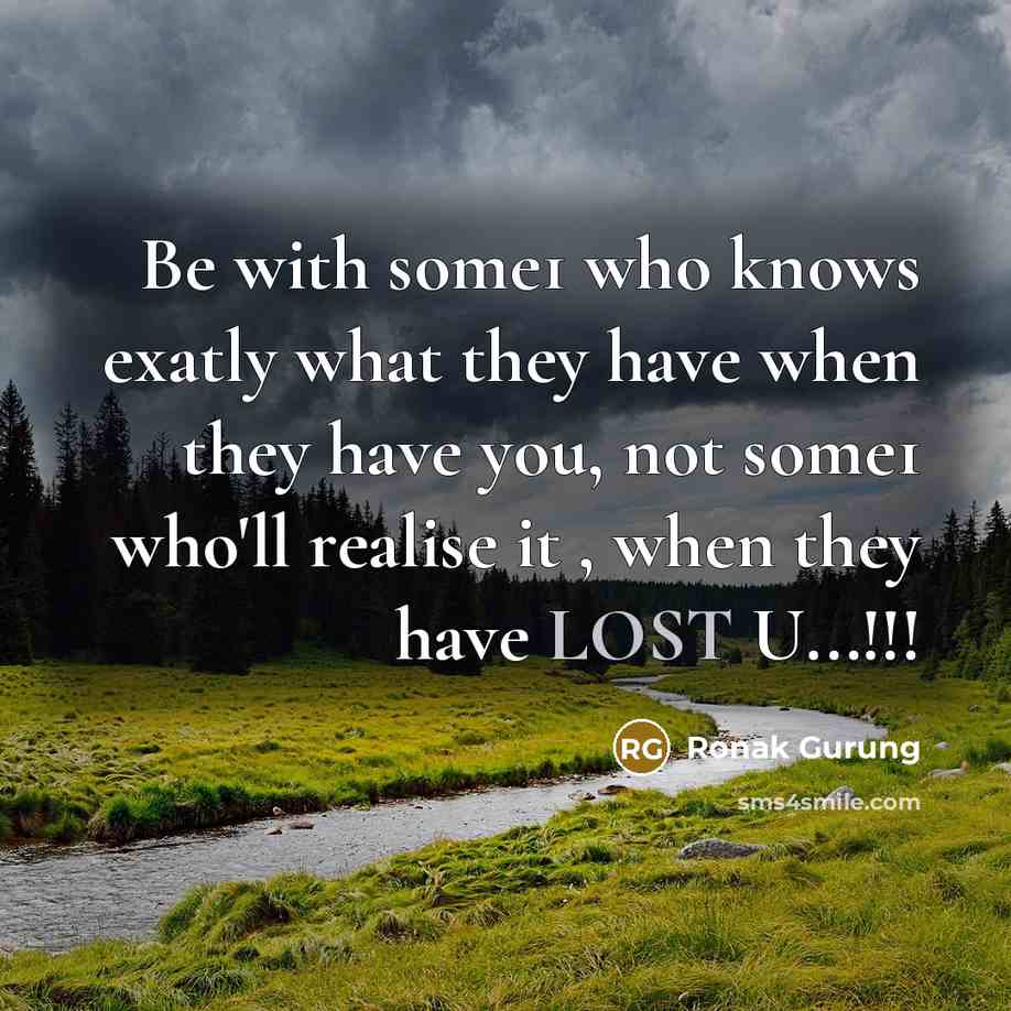 “Be with some1 who knows exatly what they have when they have you, not some1 who'll realise it , when they have LOST U...!!!” quote by Ronak Gurung