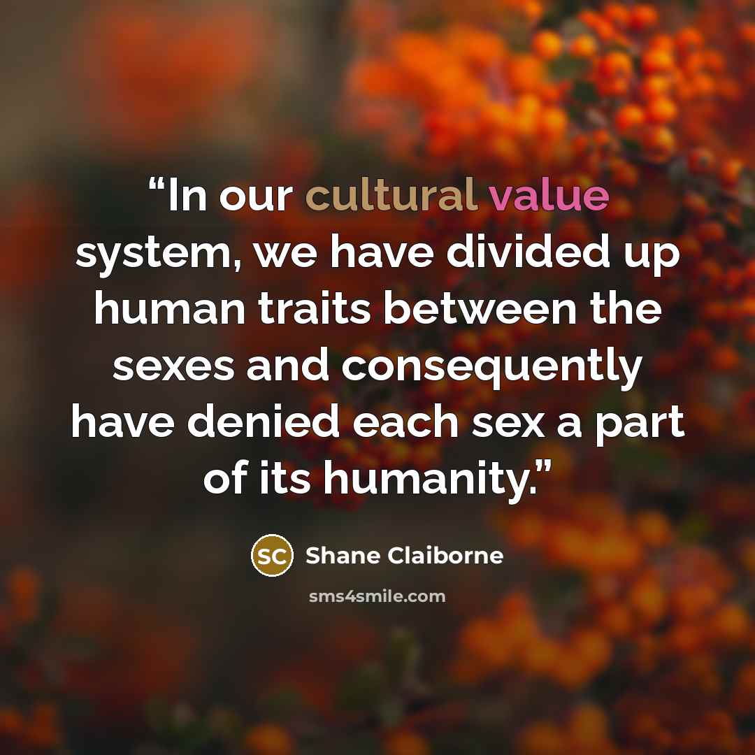 “In our cultural value system, we have divided up human traits between the sexes and consequently have denied each sex a part of its humanity.” quote by Shane Claiborne