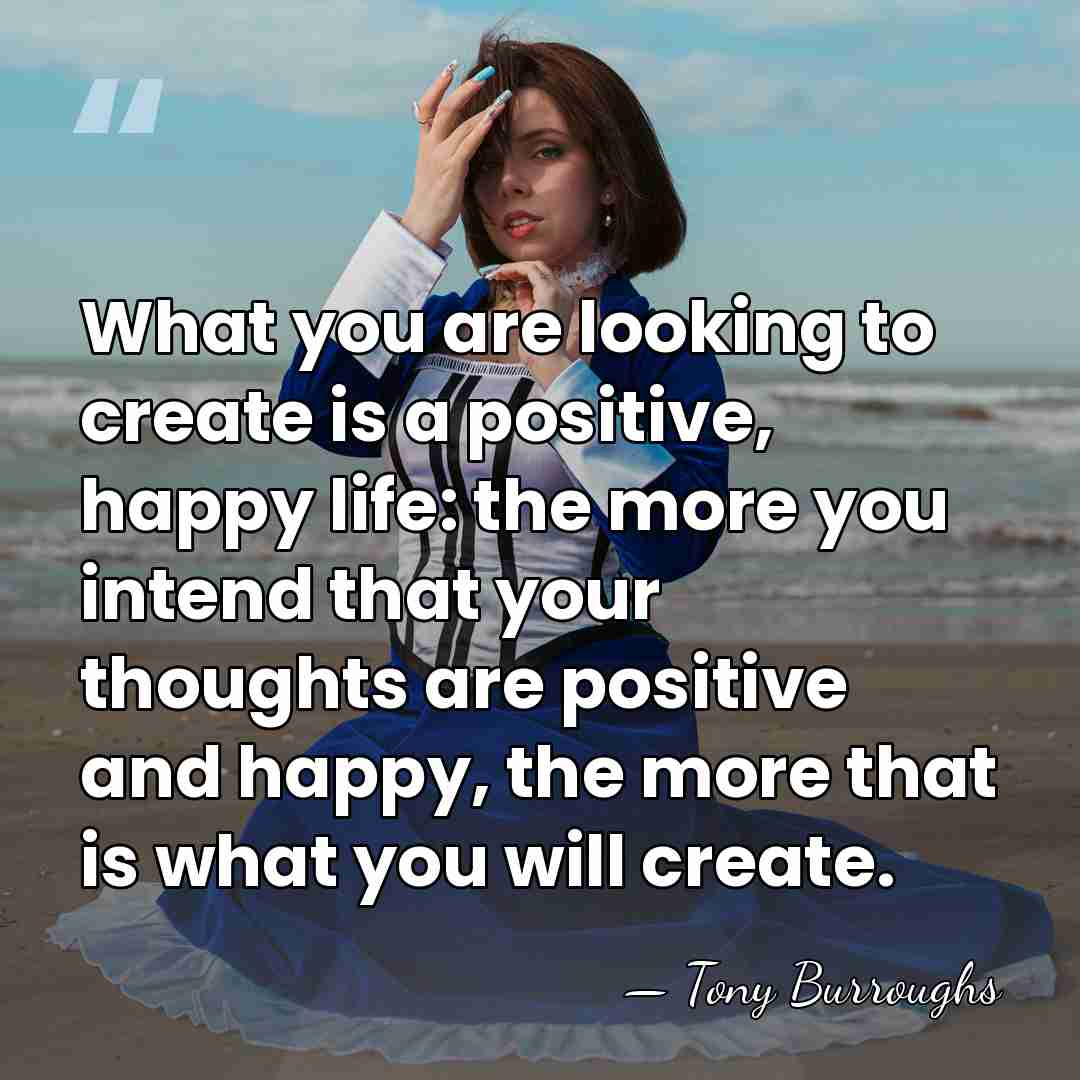What you are looking to create is a positive, happy life: the&hellip; - Tony Burroughs