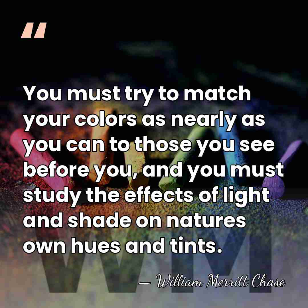 You must try to match your colors as nearly as you can&hellip; - William Merritt Chase