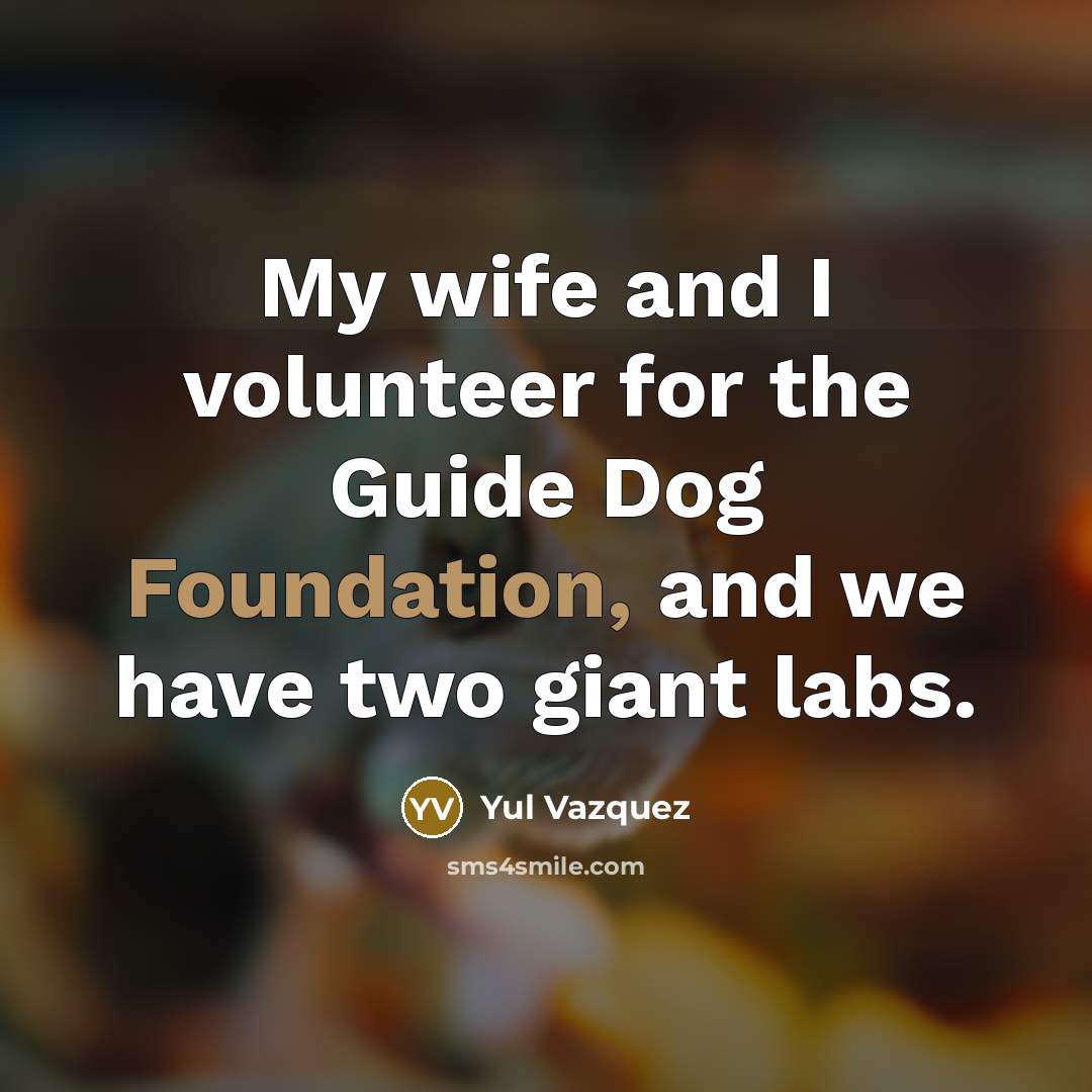 “My wife and I volunteer for the Guide Dog Foundation, and we have two giant labs.” quote by Yul Vazquez