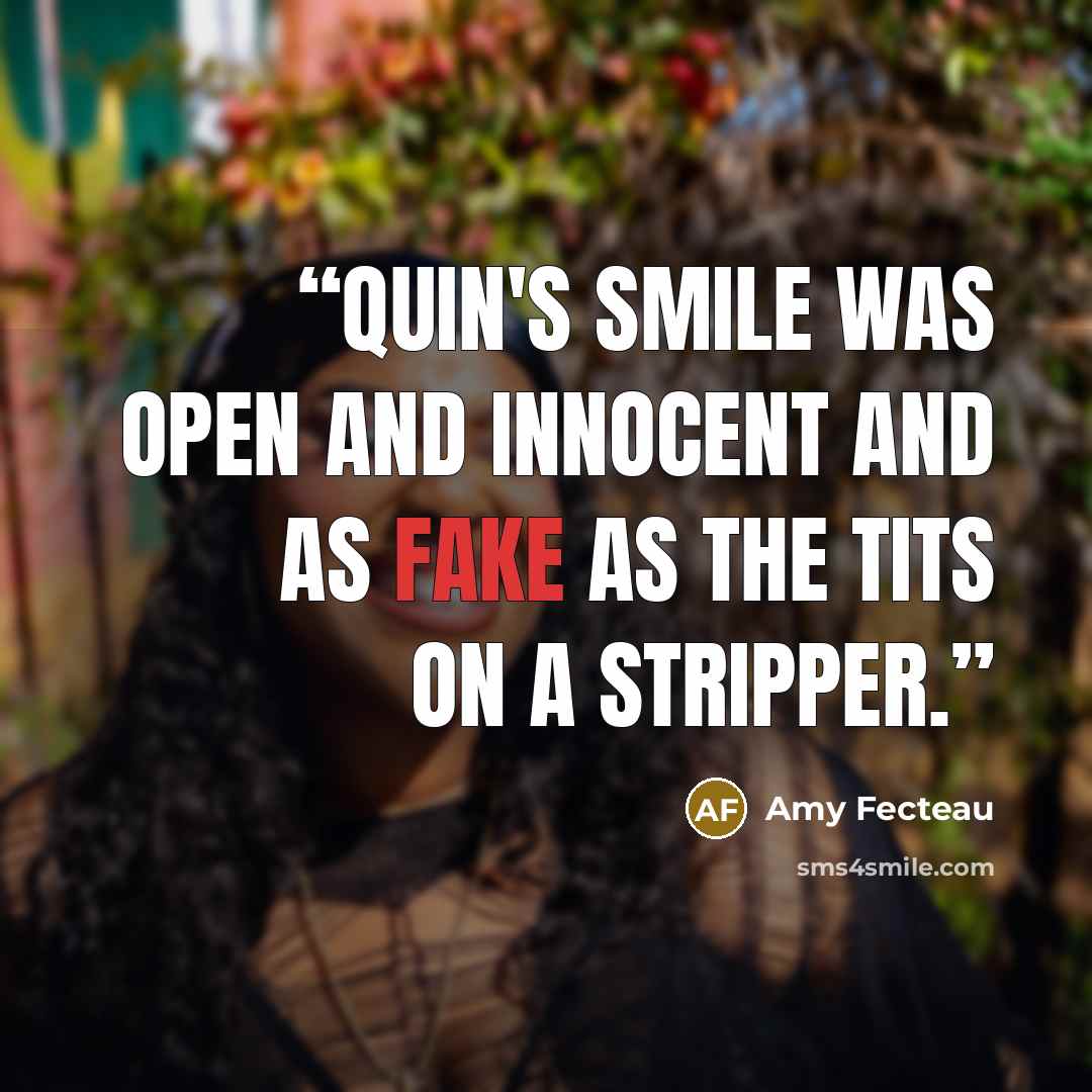 “Quin's smile was open and innocent and as fake as the tits on a stripper.” quote by Amy Fecteau