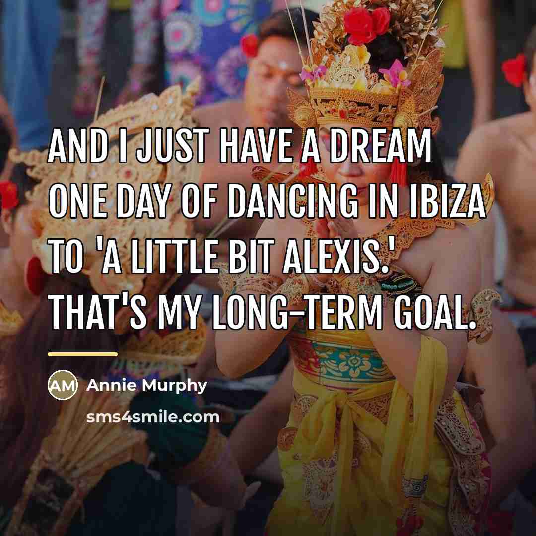 “And I just have a dream one day of dancing…” quote by Annie Murphy