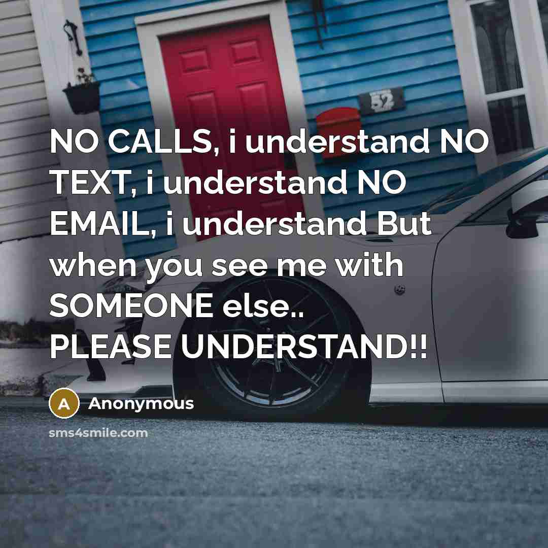 “NO CALLS, i understand NO TEXT, i understand NO EMAIL, i understand But when you see me with SOMEONE else.. PLEASE UNDERSTAND!!” quote by Anonymous
