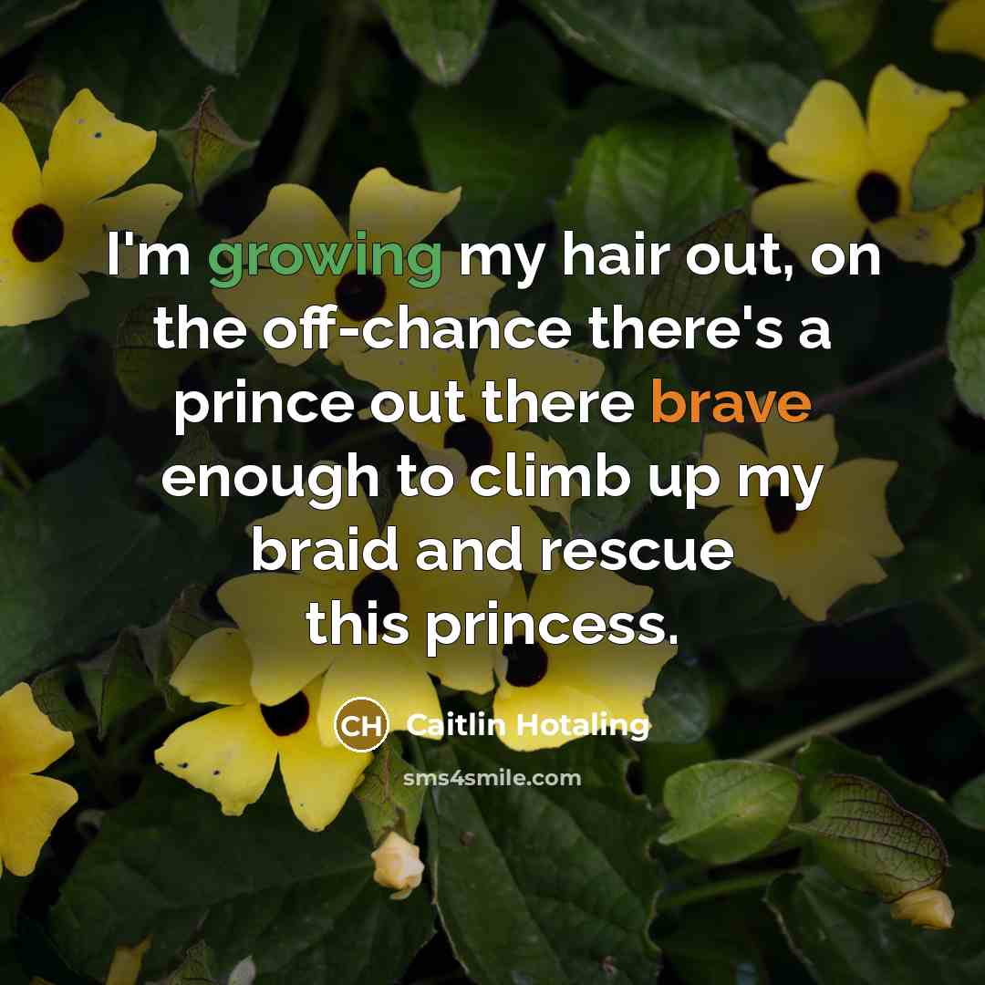 “I'm growing my hair out, on the off-chance there's a prince out there brave enough to climb up my braid and rescue this princess.” quote by Caitlin Hotaling