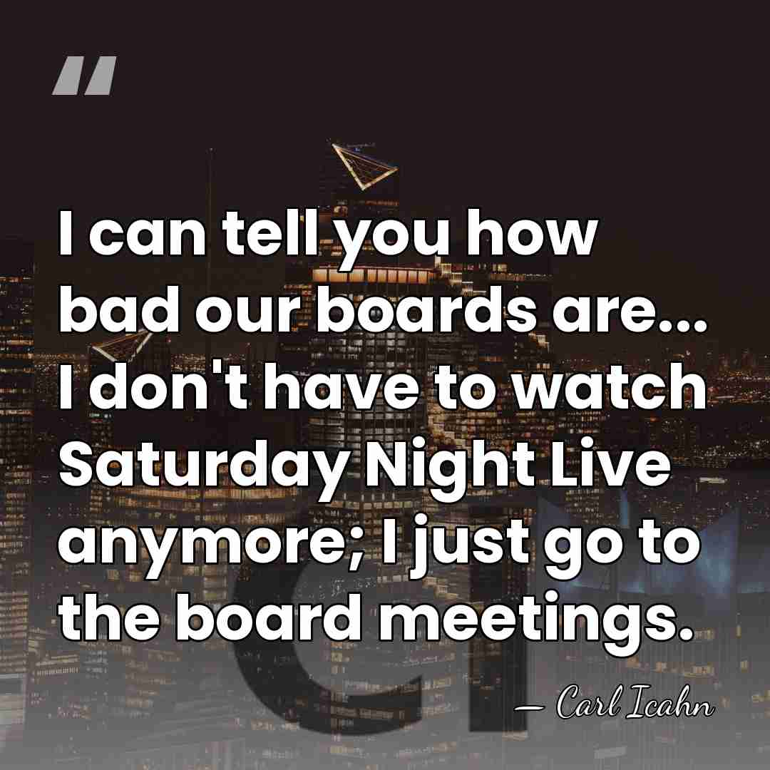I can tell you how bad our boards are... I don't have&hellip; - Carl Icahn