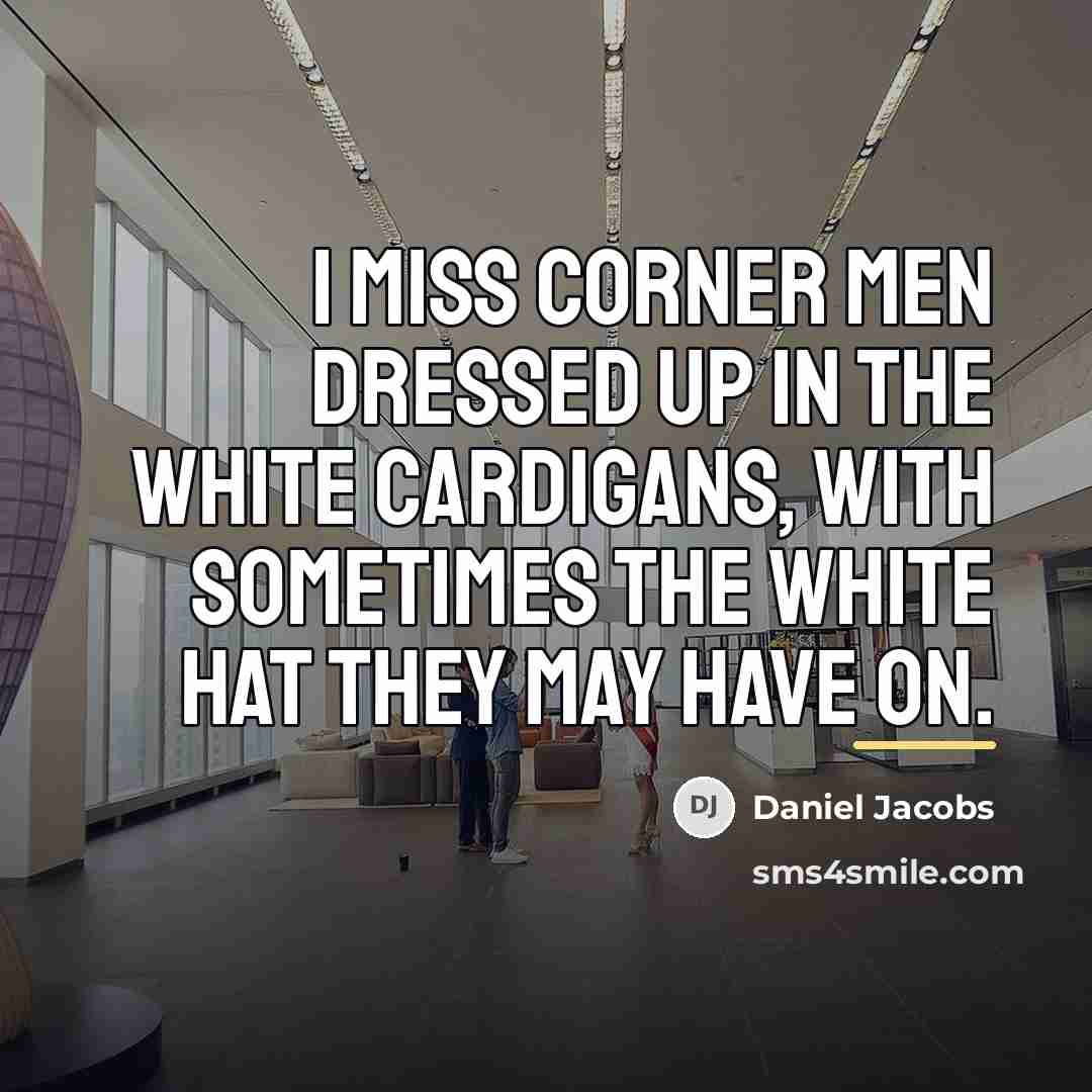 “I miss corner men dressed up in the white cardigans,…” quote by Daniel Jacobs