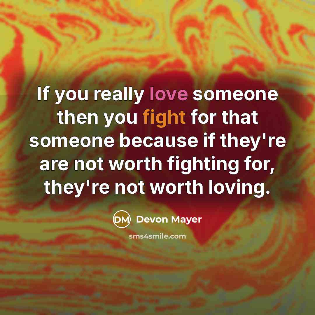“If you really love someone then you fight for that someone because if they're are not worth fighting for, they're not worth loving.” quote by Devon Mayer