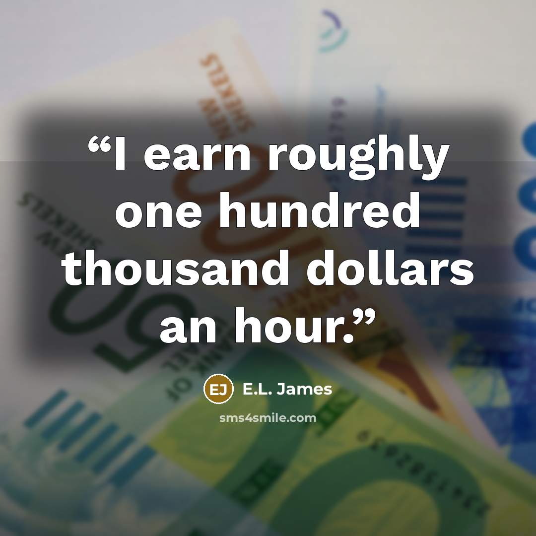 “I earn roughly one hundred thousand dollars an hour.” quote by E.L. James