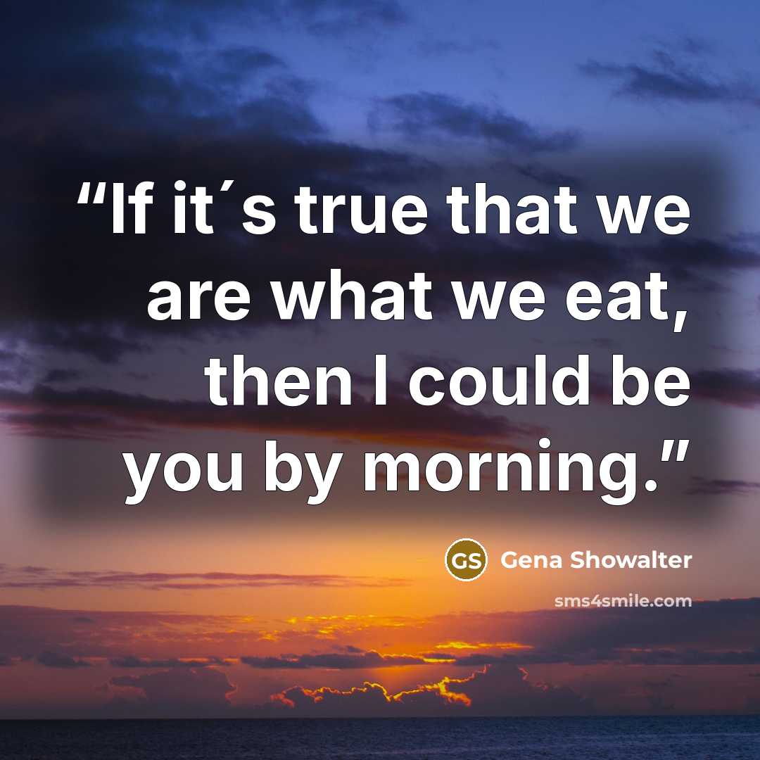 “If it´s true that we are what we eat, then I could be you by morning.” quote by Gena Showalter