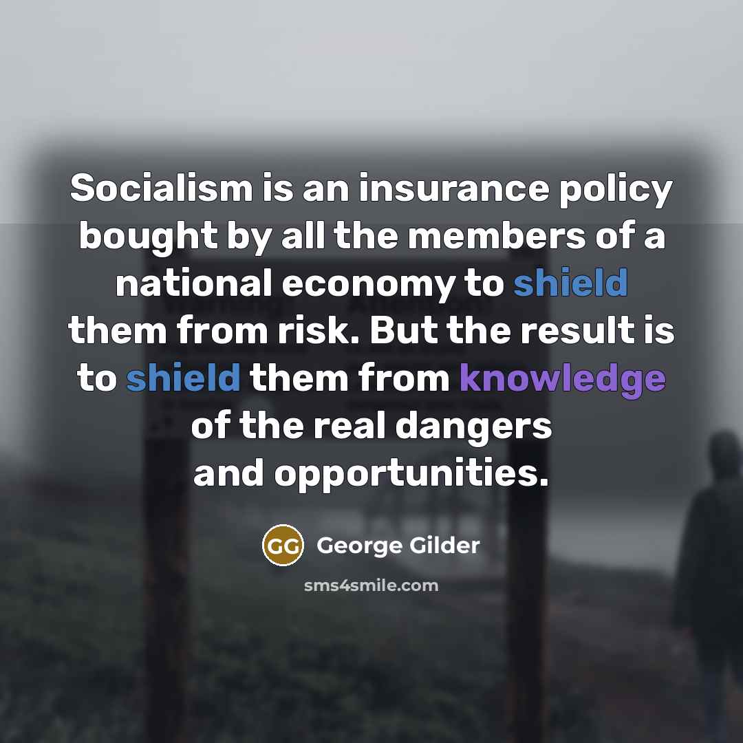 “Socialism is an insurance policy bought by all the members of a national economy to shield them from risk. But the result is to shield them from knowledge of the real dangers and opportunities.” quote by George Gilder