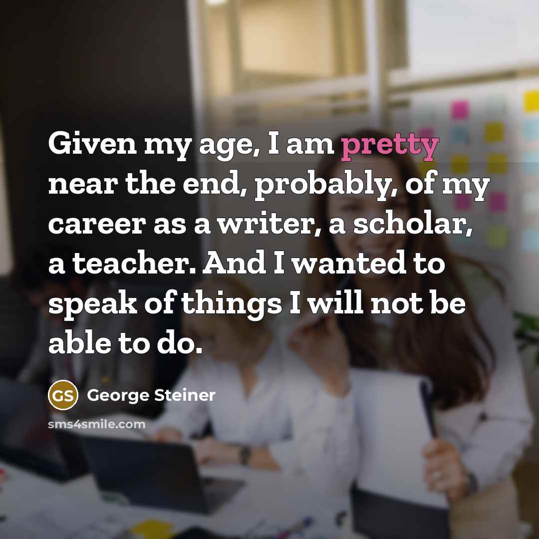 “Given my age, I am pretty near the end, probably,…” quote by George Steiner