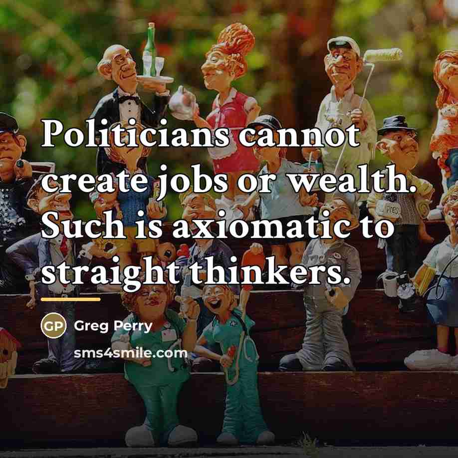 “Politicians cannot create jobs or wealth. Such is axiomatic to…” quote by Greg Perry