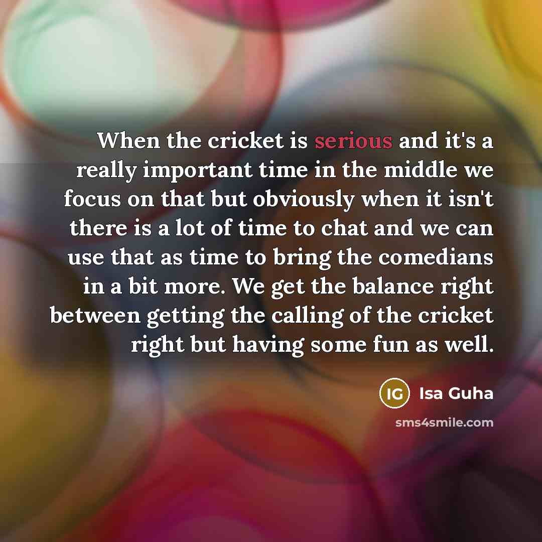 “When the cricket is serious and it's a really important…” quote by Isa Guha