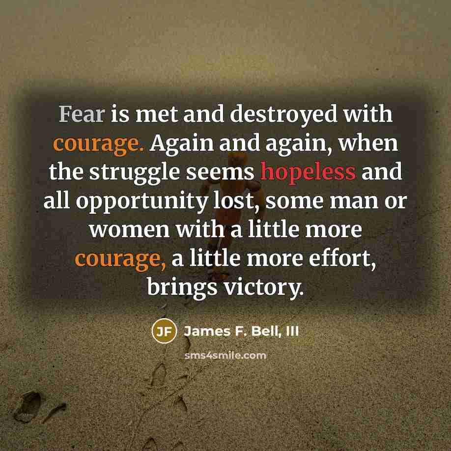 “Fear is met and destroyed with courage. Again and again,…” quote by James F. Bell, III