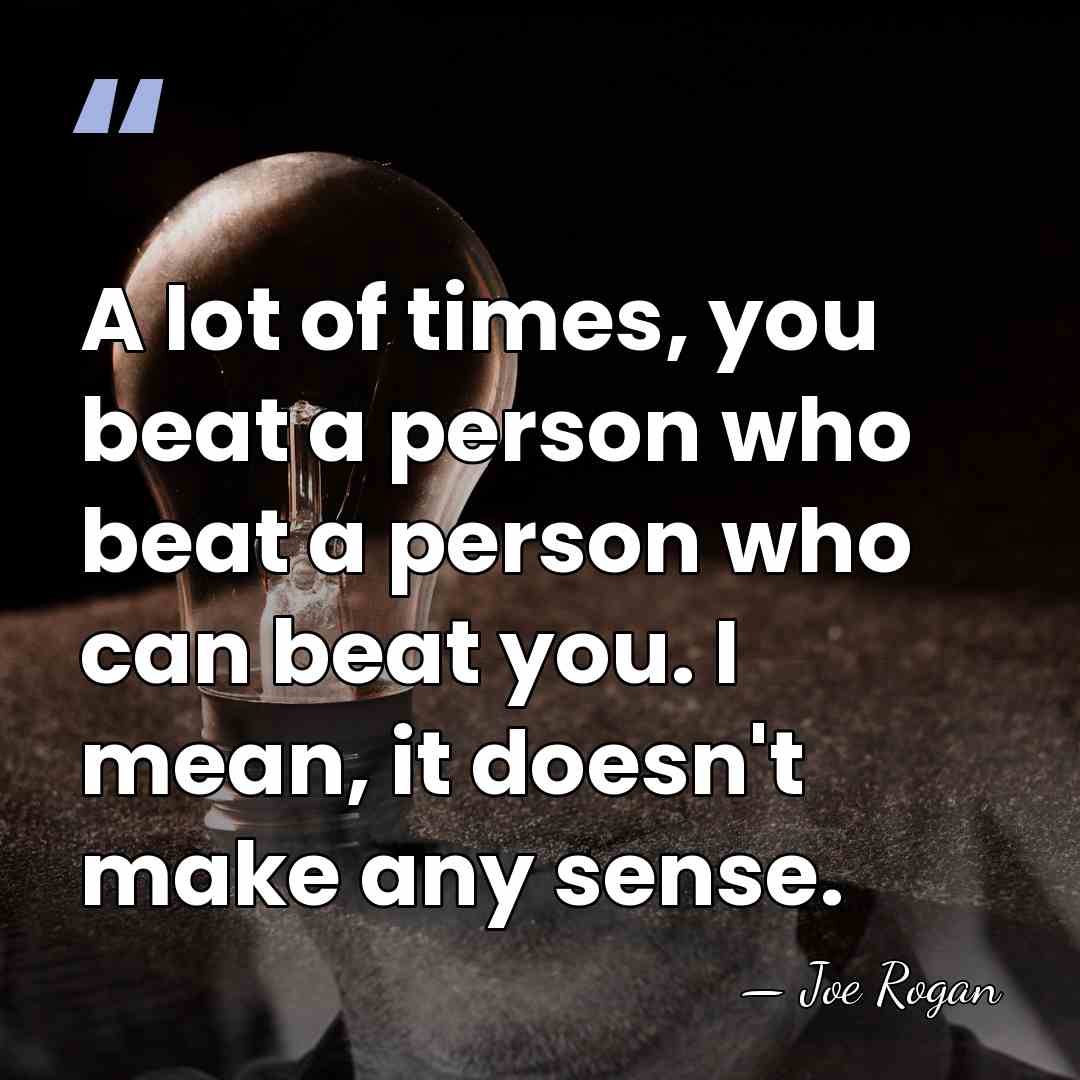 A lot of times, you beat a person who beat a person&hellip; - Joe Rogan