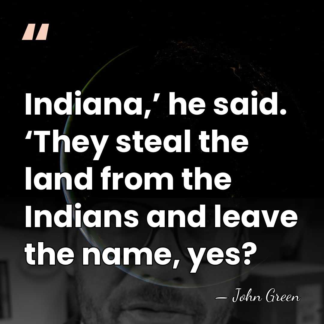Indiana,’ he said. ‘They steal the land from the Indians and leave&hellip; - John Green