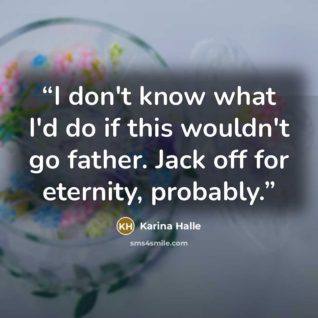 “I don't know what I'd do if this wouldn't go father. Jack off for eternity, probably.” quote by Karina Halle
