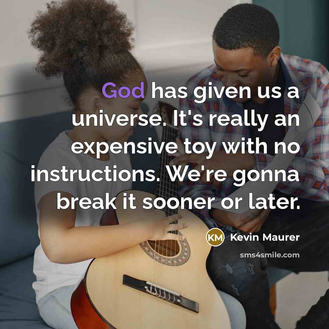 “God has given us a universe. It's really an expensive toy with no instructions. We're gonna break it sooner or later.” quote by Kevin Maurer