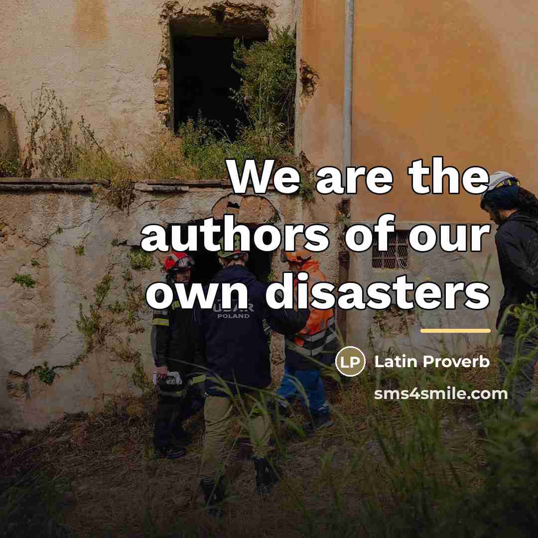 “We are the authors of our own disasters…” quote by Latin Proverb