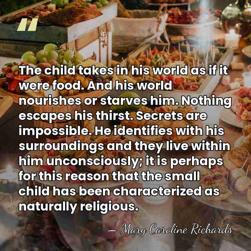 The child takes in his world as if it were food. And&hellip; - Mary Caroline Richards