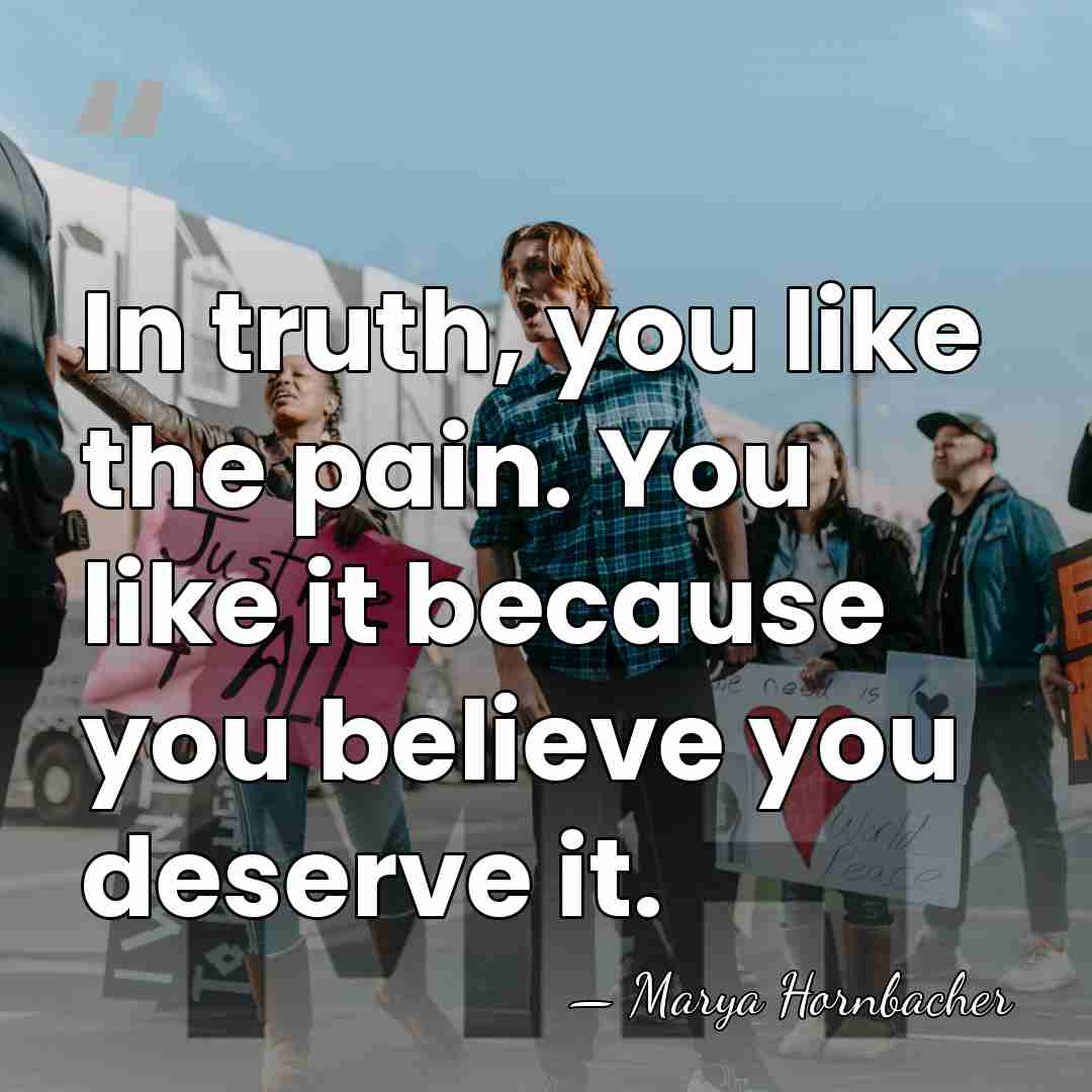 In truth, you like the pain. You like it because you believe&hellip; - Marya Hornbacher
