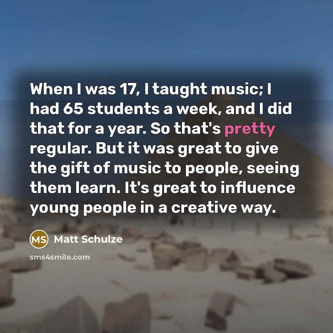 “When I was 17, I taught music; I had 65…” quote by Matt Schulze