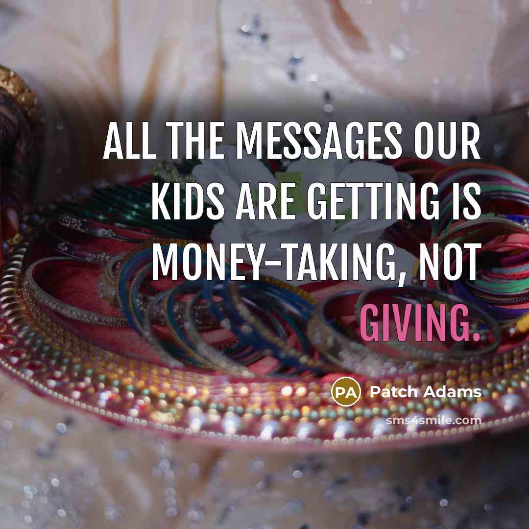 “All the messages our kids are getting is money-taking, not…” quote by Patch Adams