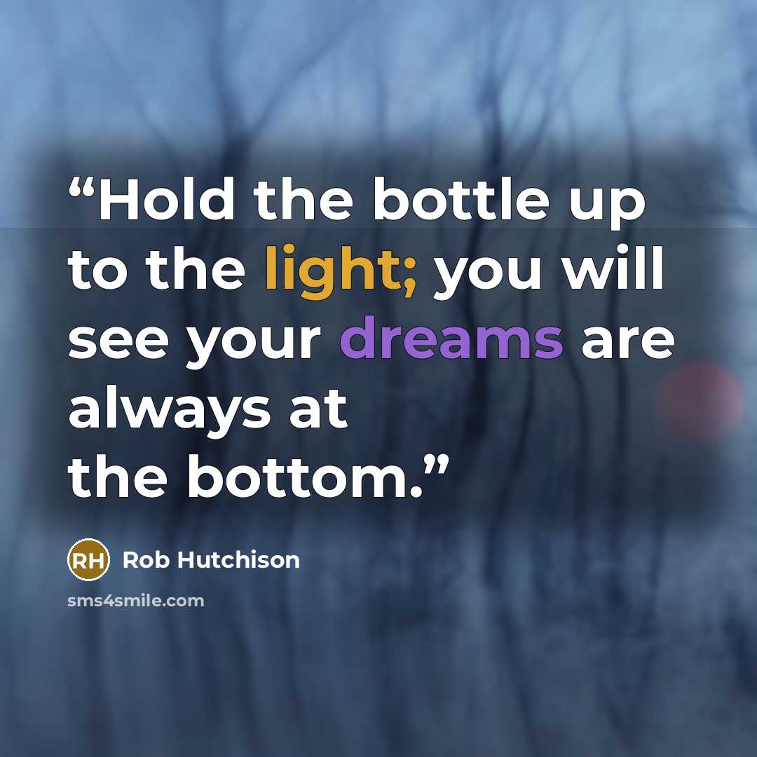 “Hold the bottle up to the light; you will see your dreams are always at the bottom.” quote by Rob Hutchison