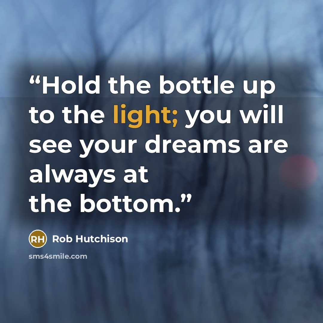 “Hold the bottle up to the light; you will see your dreams are always at the bottom.” quote by Rob Hutchison