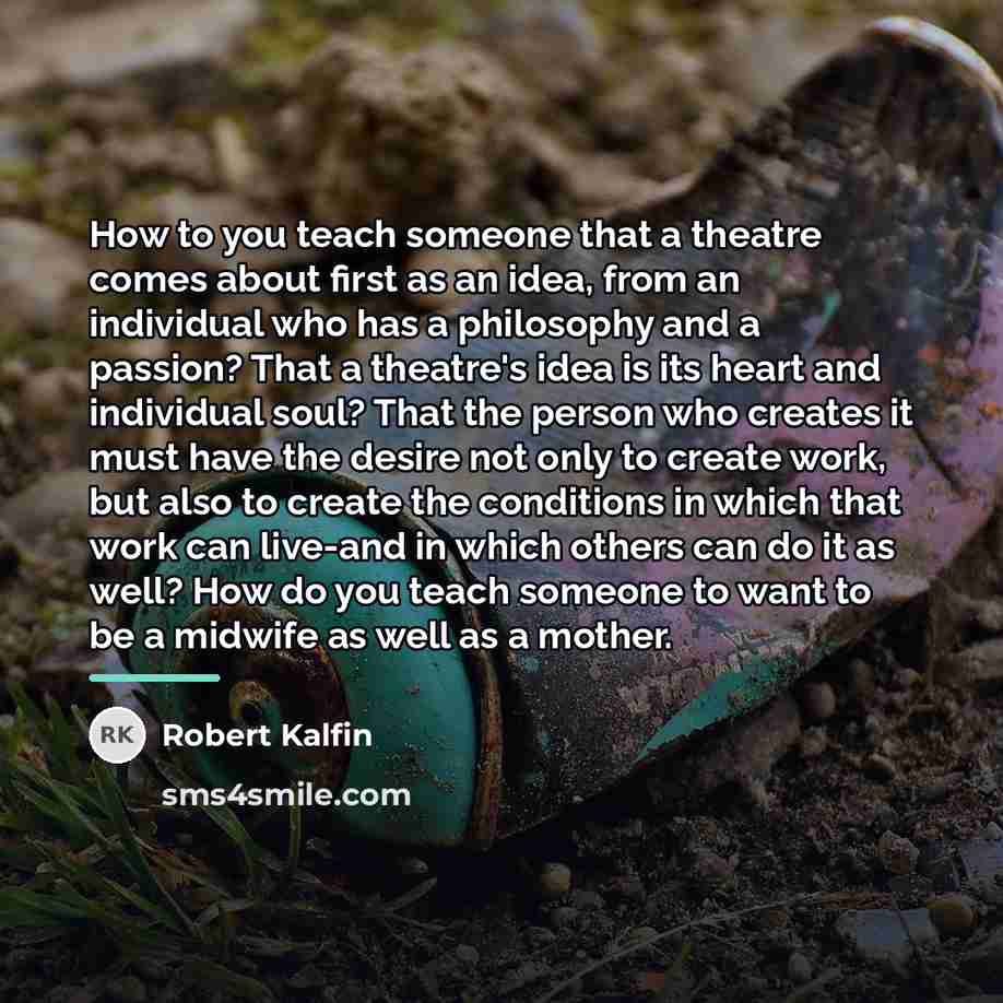 “How to you teach someone that a theatre comes about…” quote by Robert Kalfin