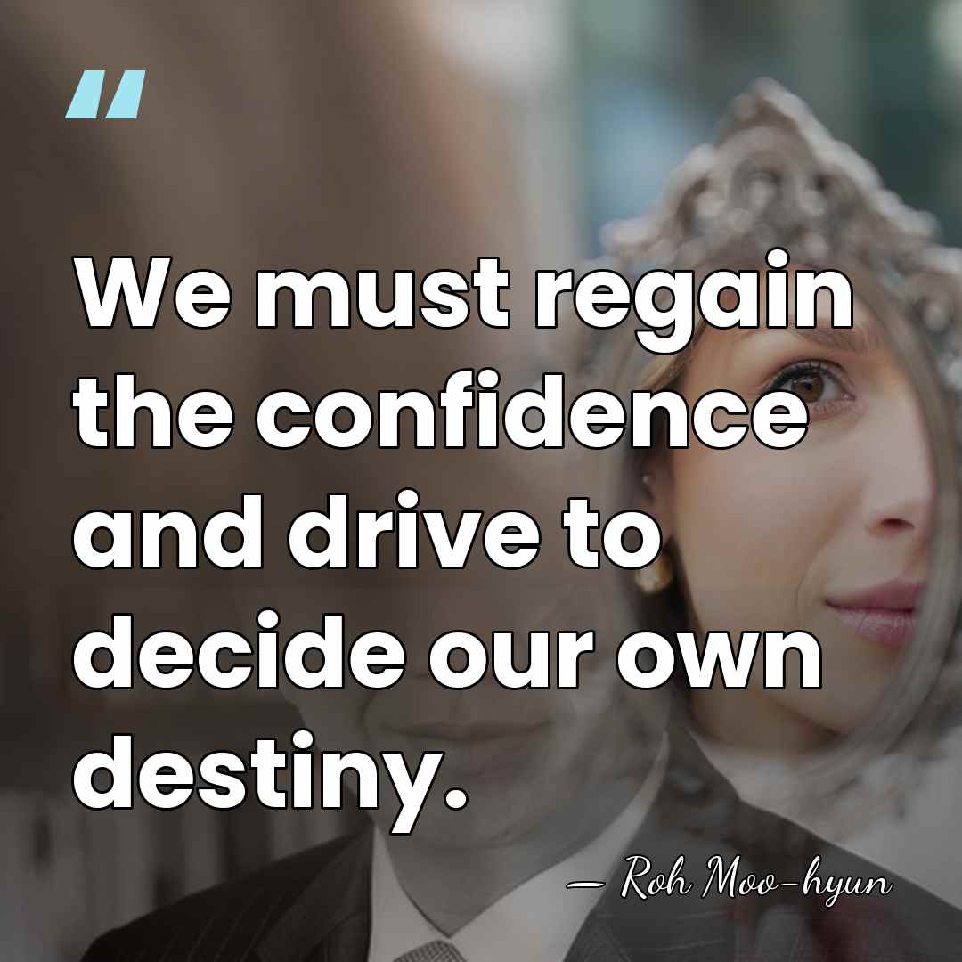 We must regain the confidence and drive to decide our own destiny. - Roh Moo-hyun
