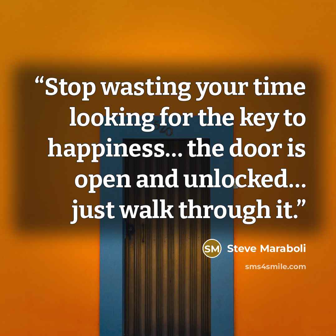 “Stop wasting your time looking for the key to happiness… the door is open and unlocked… just walk through it.” quote by Steve Maraboli