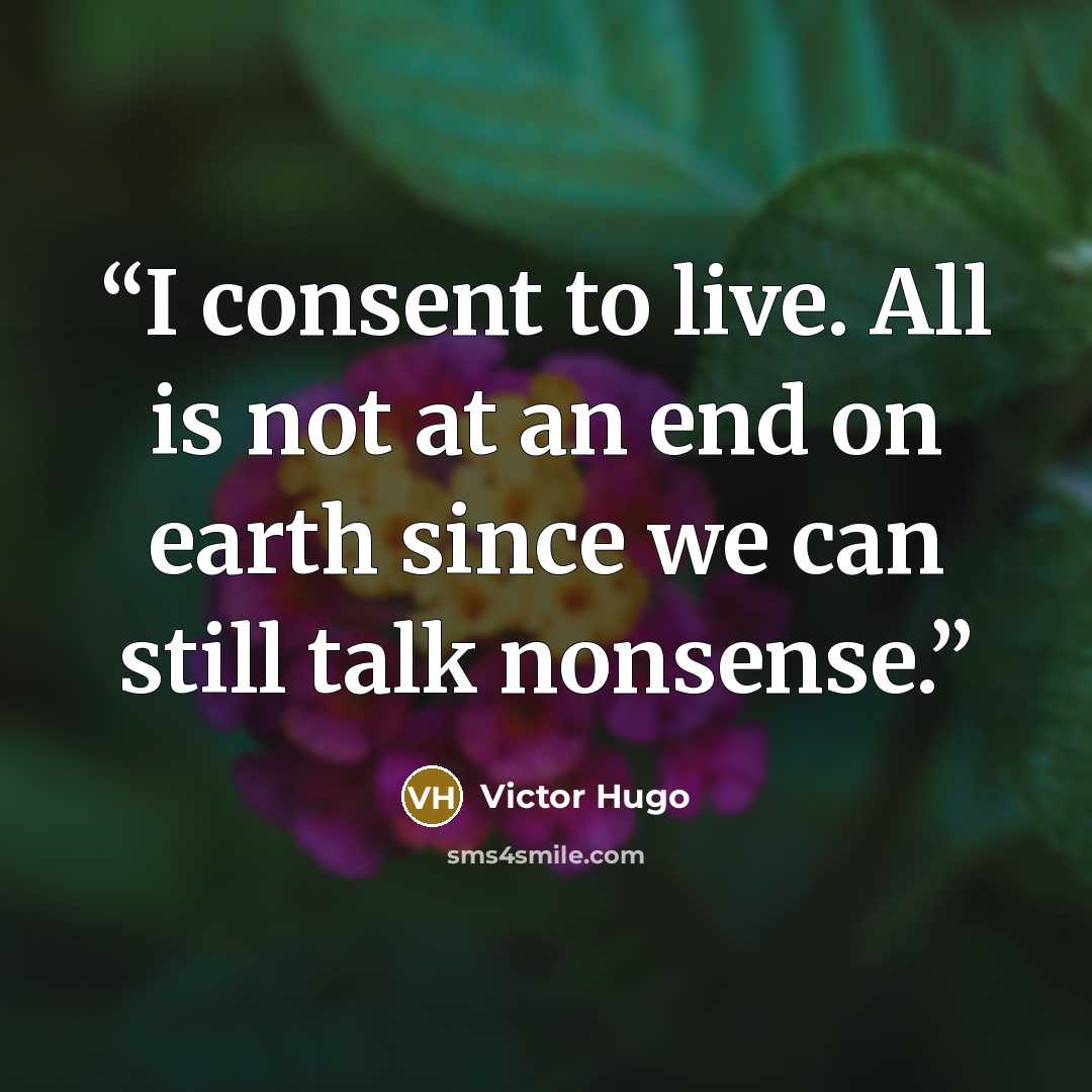 “I consent to live. All is not at an end on earth since we can still talk nonsense.” quote by Victor Hugo