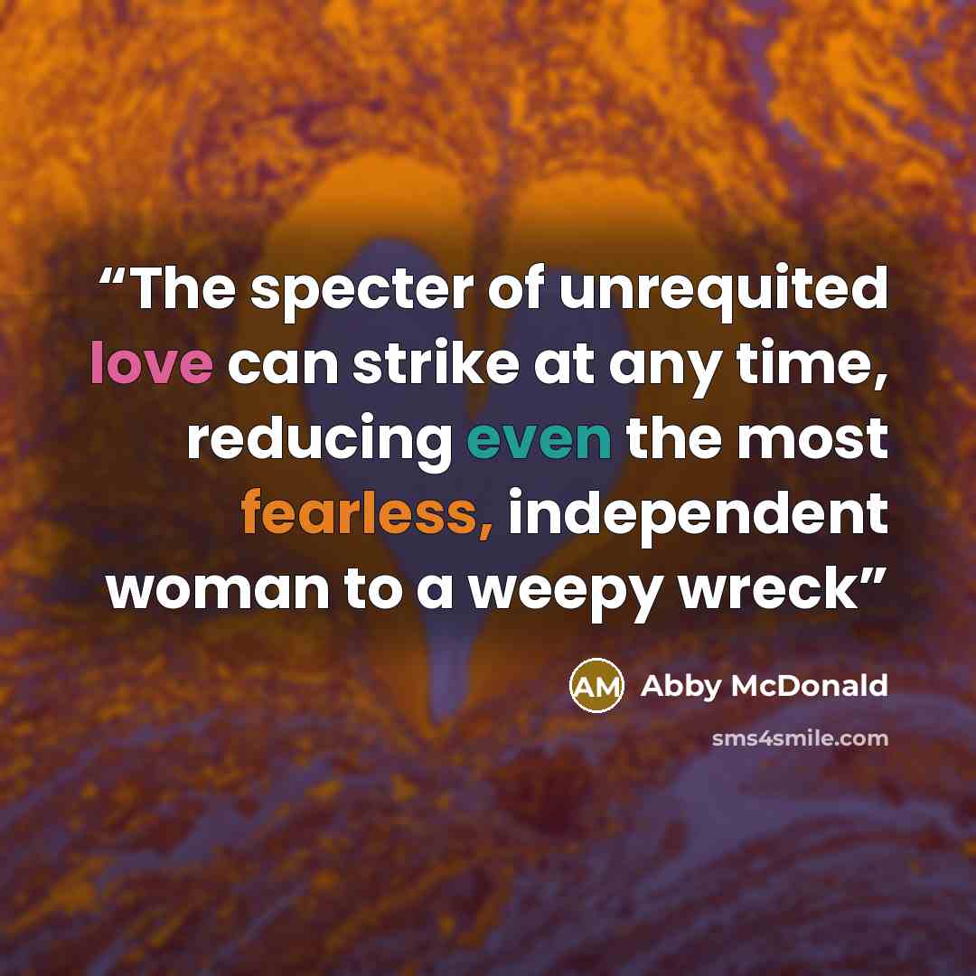 “The specter of unrequited love can strike at any time, reducing even the most fearless, independent woman to a weepy wreck” quote by Abby McDonald