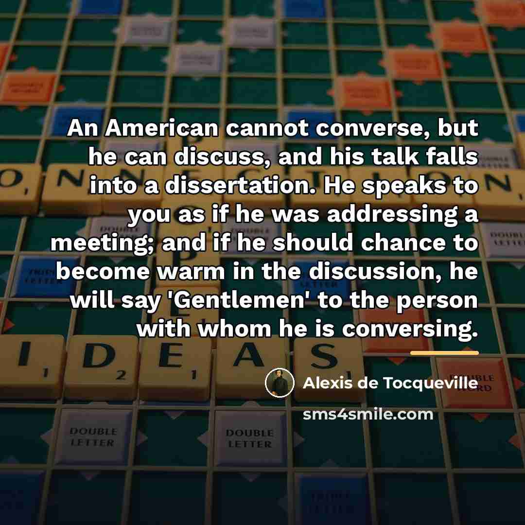 “An American cannot converse, but he can discuss, and his…” quote by Alexis de Tocqueville