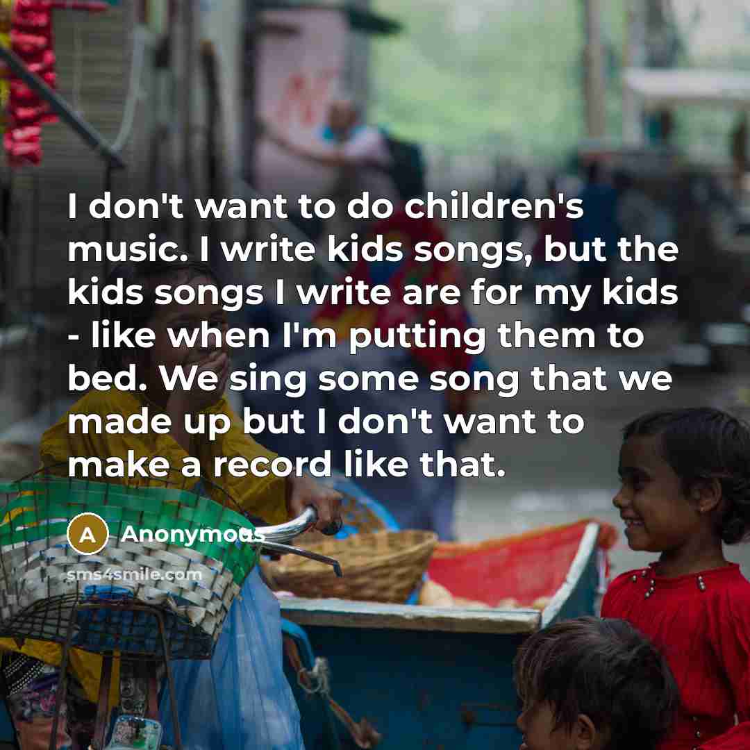 “I don't want to do children's music. I write kids…” quote by Anonymous