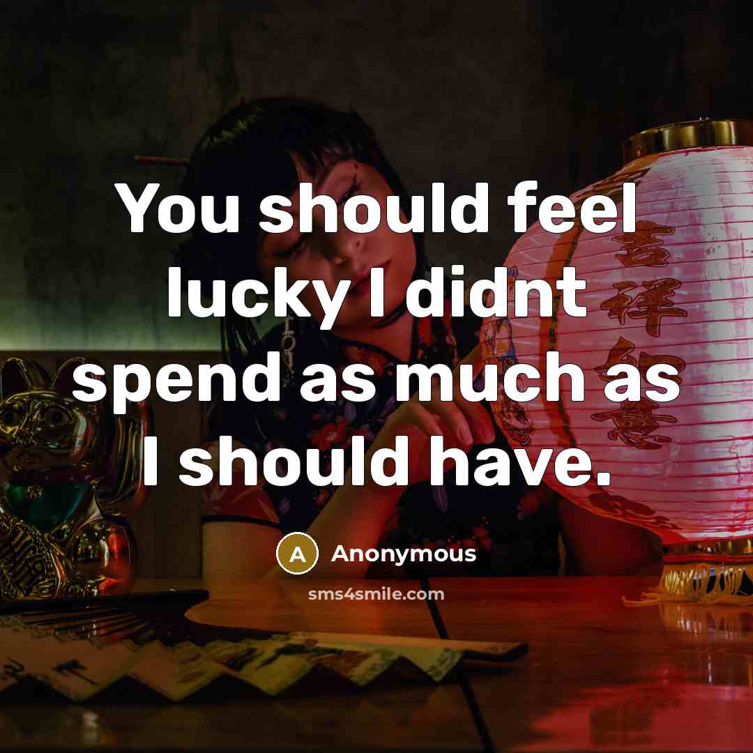 “You should feel lucky I didnt spend as much as…” quote by Anonymous