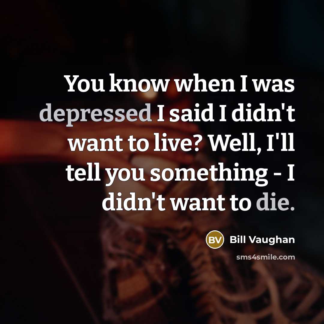 “You know when I was depressed I said I didn't want to live? Well, I'll tell you something - I didn't want to die.” quote by Bill Vaughan