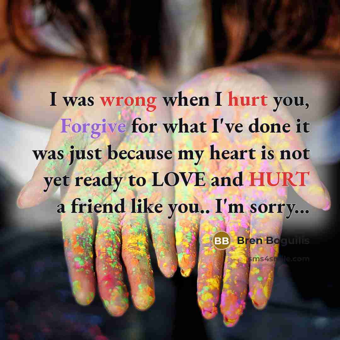 “I was wrong when I hurt you, Forgive for what I've done it was just because my heart is not yet ready to LOVE and HURT a friend like you.. I'm sorry...” quote by Bren Boguilis