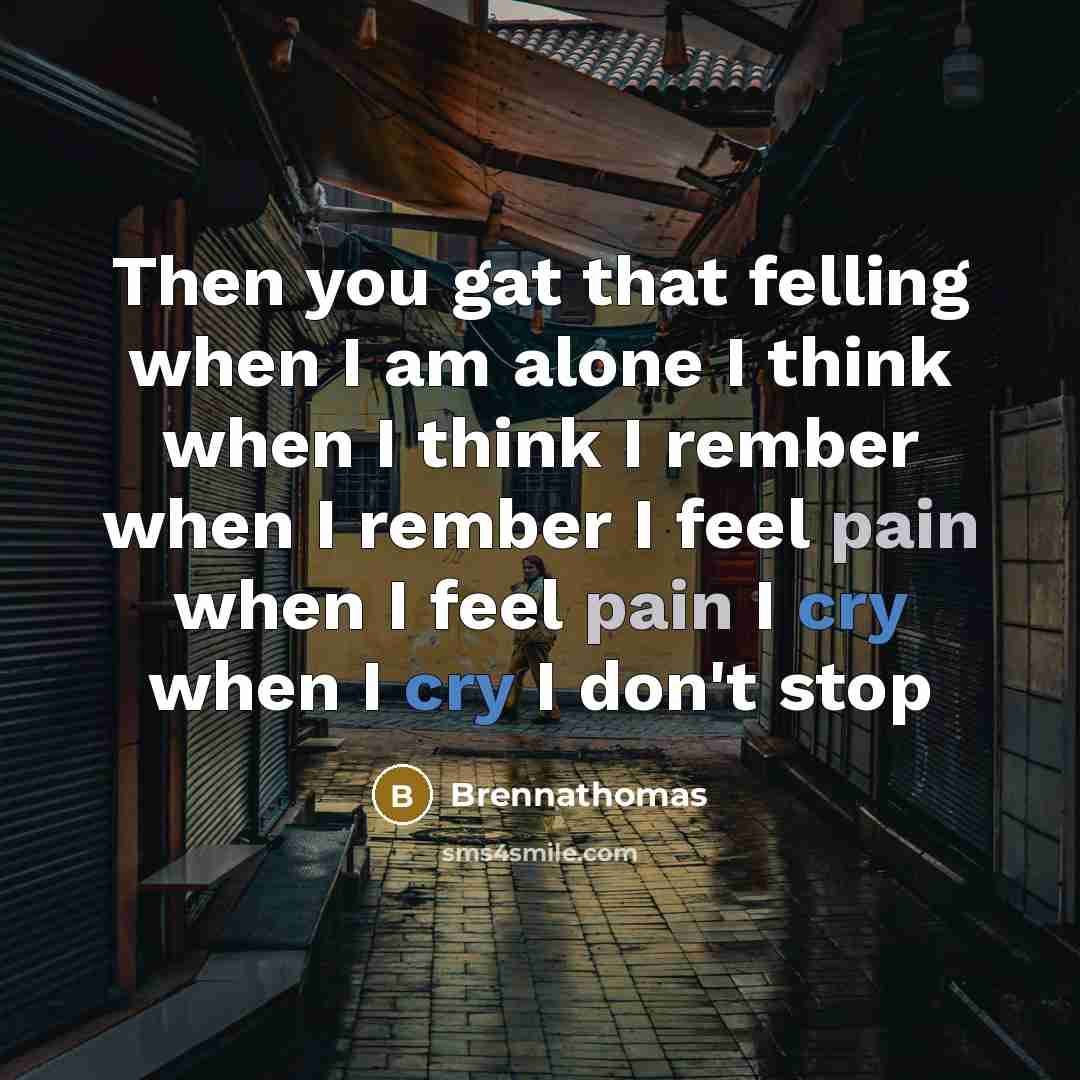 “Then you gat that felling when I am alone I think when I think I rember when I rember I feel pain when I feel pain I cry when I cry I don't stop” quote by Brennathomas