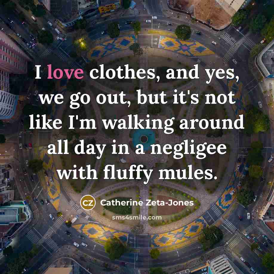 “I love clothes, and yes, we go out, but it's…” quote by Catherine Zeta-Jones