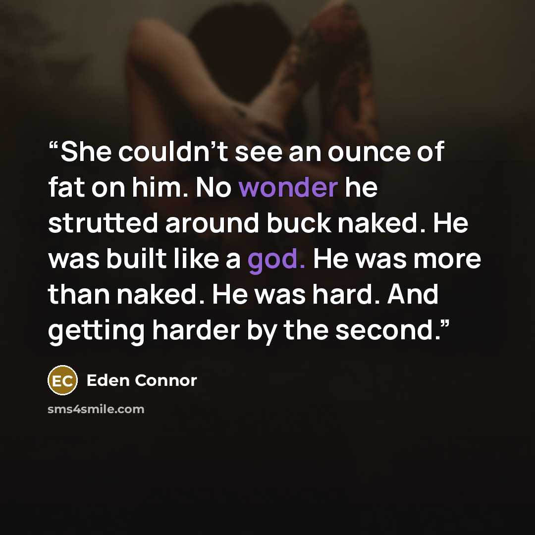 “She couldn't see an ounce of fat on him. No wonder he strutted around buck naked. He was built like a god. He was more than naked. He was hard. And getting harder by the second.” quote by Eden Connor