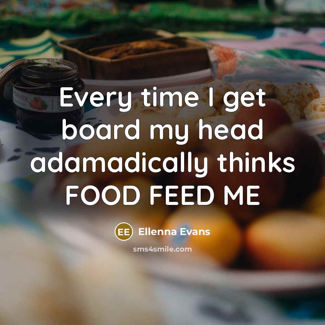 “Every time I get board my head adamadically thinks FOOD FEED ME” quote by Ellenna Evans