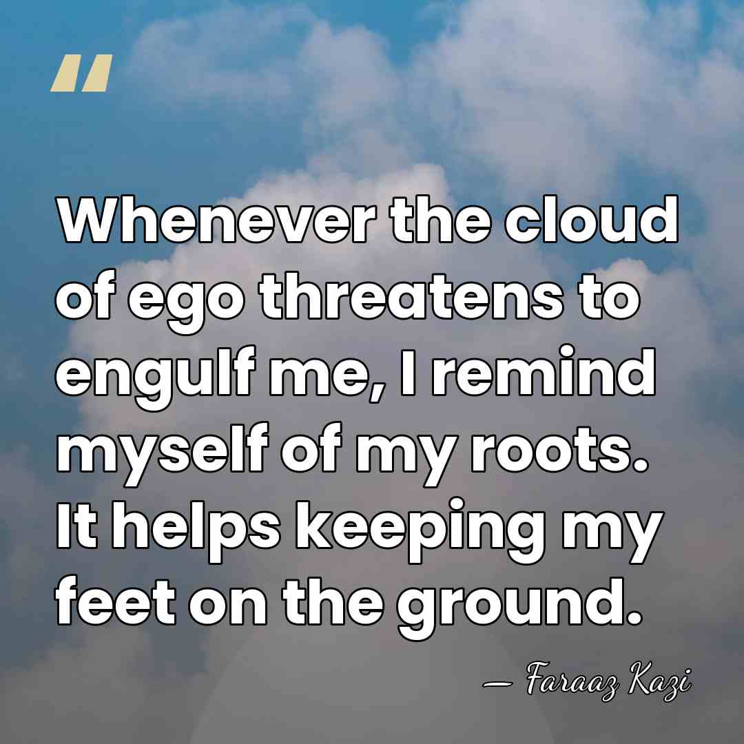 Whenever the cloud of ego threatens to engulf me, I remind myself&hellip; - Faraaz Kazi