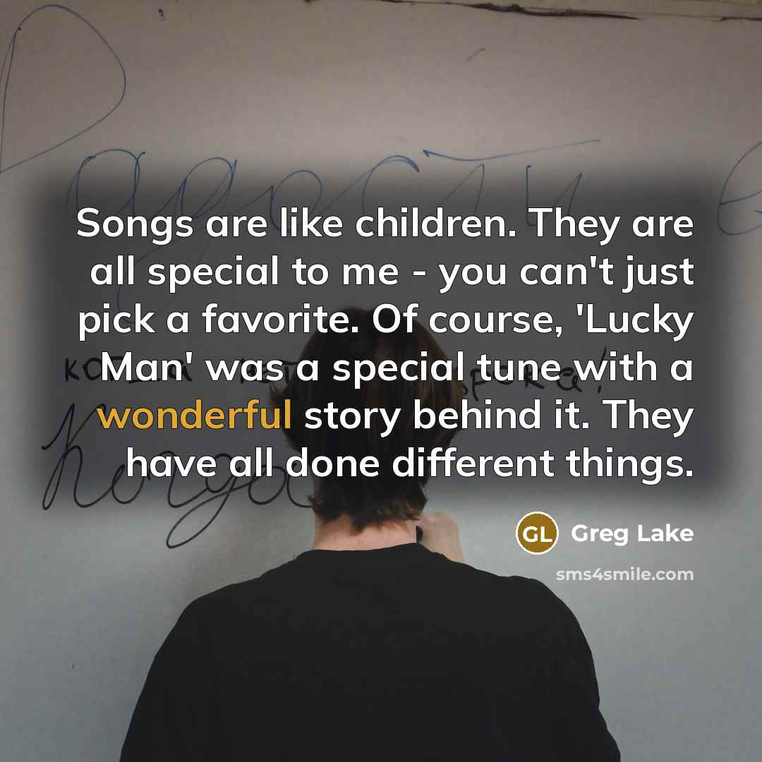 “Songs are like children. They are all special to me…” quote by Greg Lake