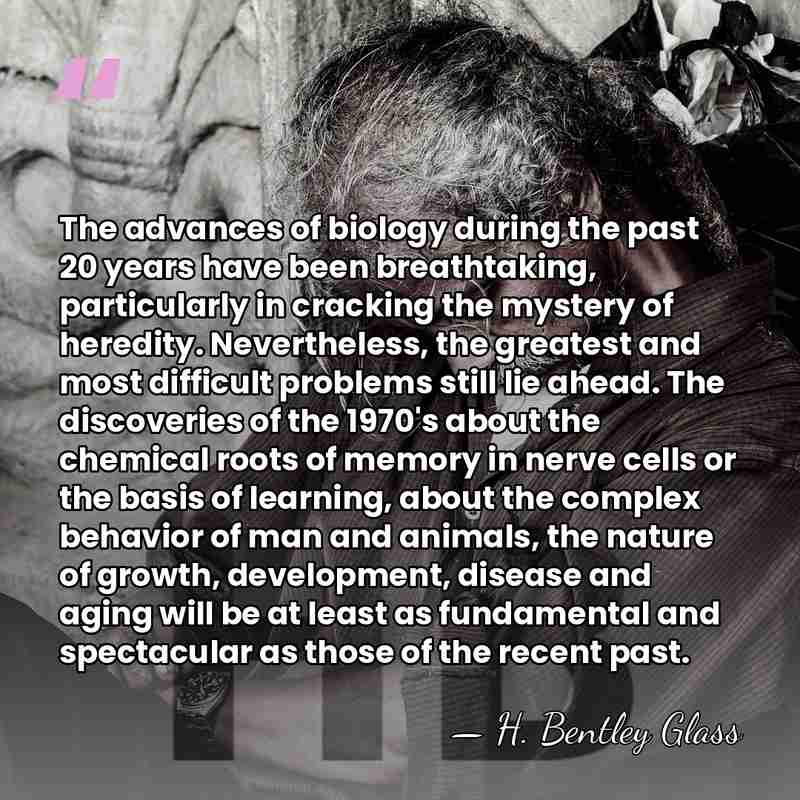 The advances of biology during the past 20 years have been breathtaking,&hellip; - H. Bentley Glass