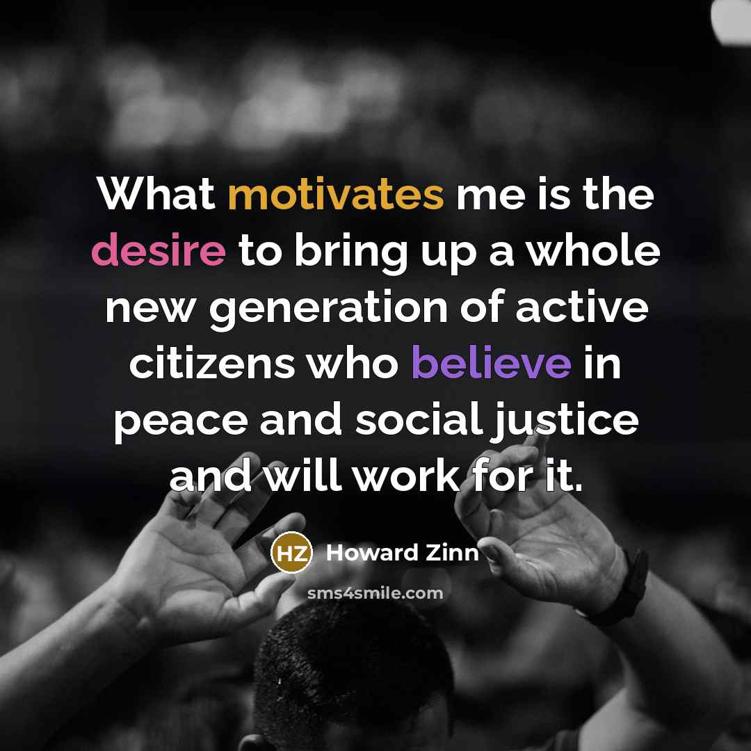 “What motivates me is the desire to bring up a…” quote by Howard Zinn